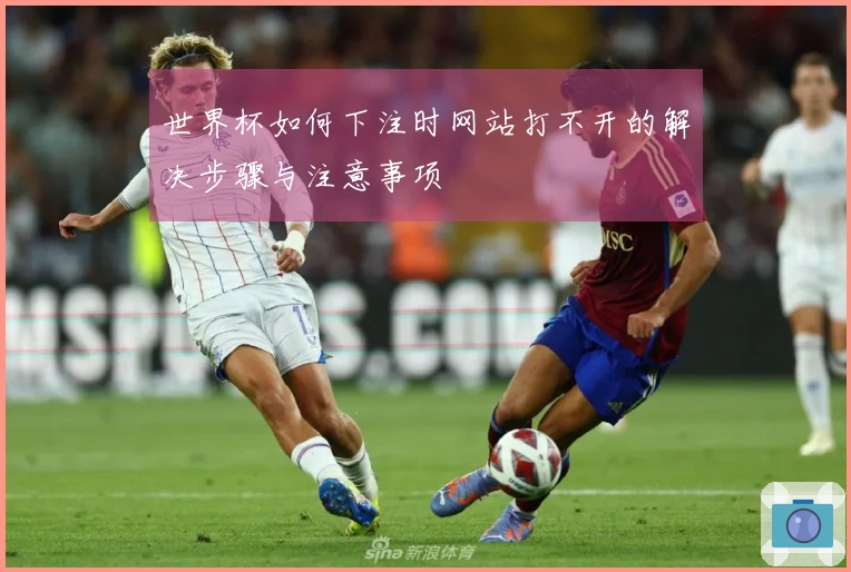 世界杯如何下注时网站打不开的解决步骤与注意事项