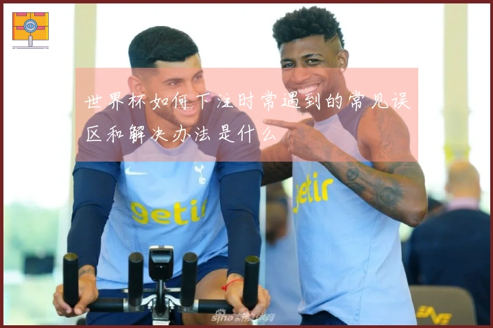 世界杯如何下注时常遇到的常见误区和解决办法是什么