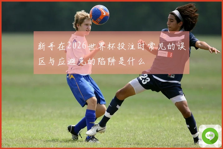 新手在2026世界杯投注时常见的误区与应避免的陷阱是什么