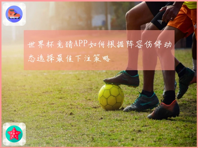 世界杯竞猜APP如何根据阵容伤停动态选择最佳下注策略