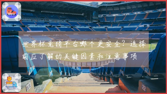 世界杯竞猜平台哪个更安全？选择前应了解的关键因素和注意事项