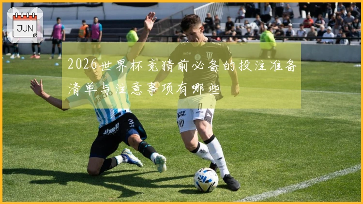 2026世界杯竞猜前必备的投注准备清单与注意事项有哪些