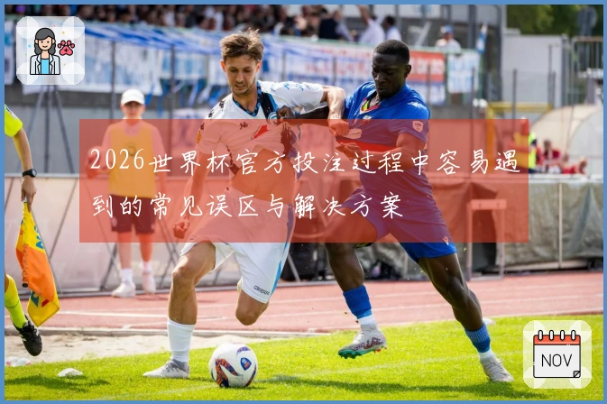2026世界杯官方投注过程中容易遇到的常见误区与解决方案