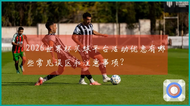 2026世界杯买球平台活动优惠有哪些常见误区和注意事项？