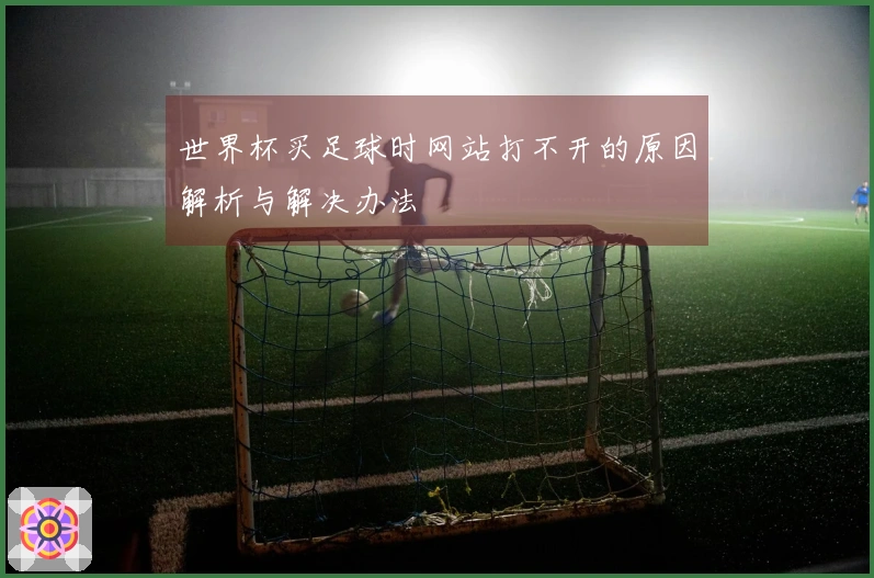 世界杯买足球时网站打不开的原因解析与解决办法