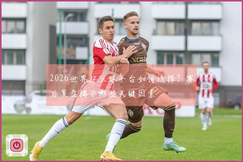 2026世界杯买球平台如何选择?赛后复盘揭示哪些关键因素