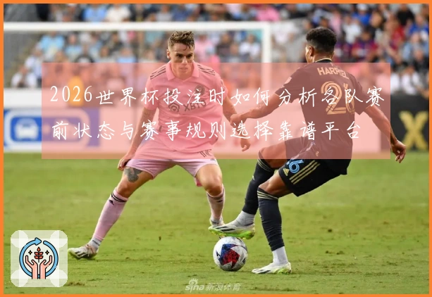 2026世界杯投注时如何分析各队赛前状态与赛事规则选择靠谱平台