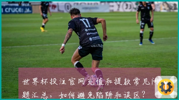 世界杯投注官网充值和提款常见问题汇总,如何避免陷阱和误区?