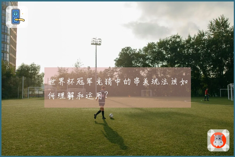 世界杯冠军竞猜中的串关玩法该如何理解和运用？