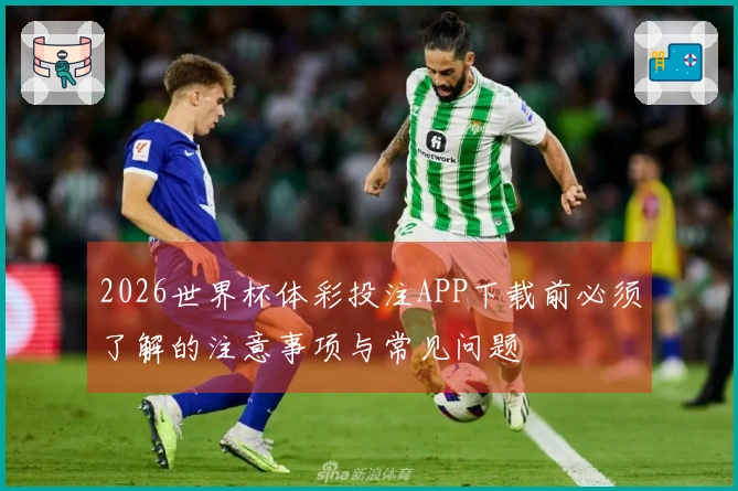 2026世界杯体彩投注APP下载前必须了解的注意事项与常见问题