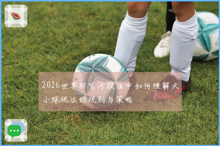 2026世界杯官方投注中如何理解大小球玩法的规则与策略
