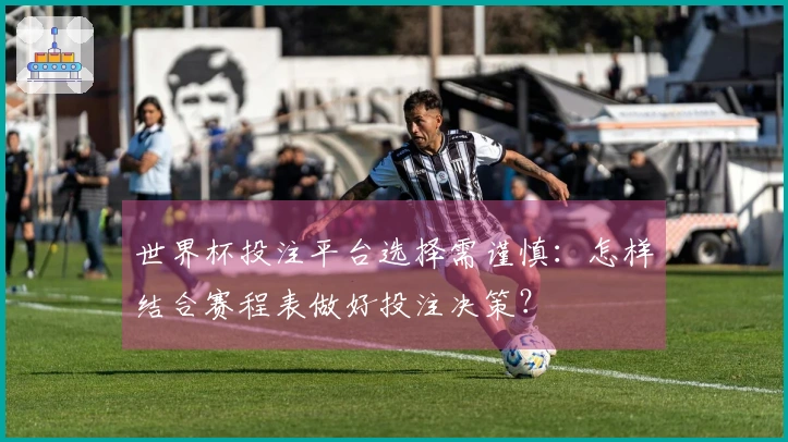 世界杯投注平台选择需谨慎:怎样结合赛程表做好投注决策?