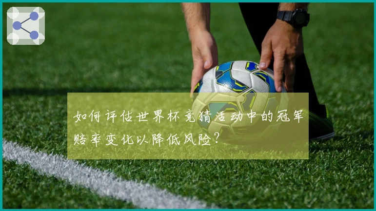 如何评估世界杯竞猜活动中的冠军赔率变化以降低风险？