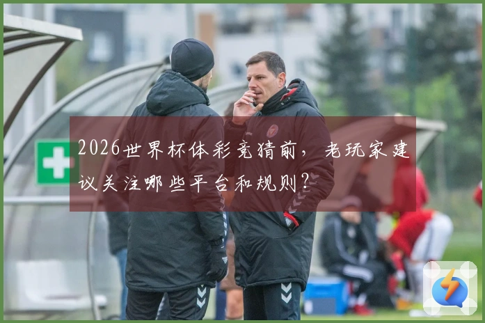 2026世界杯体彩竞猜前，老玩家建议关注哪些平台和规则？
