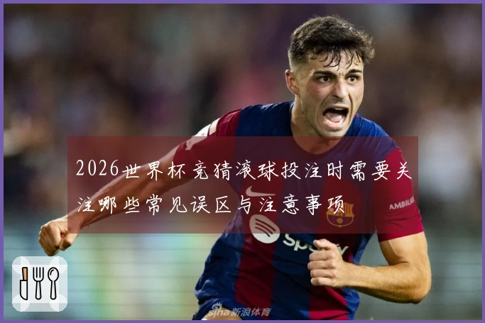 2026世界杯竞猜滚球投注时需要关注哪些常见误区与注意事项