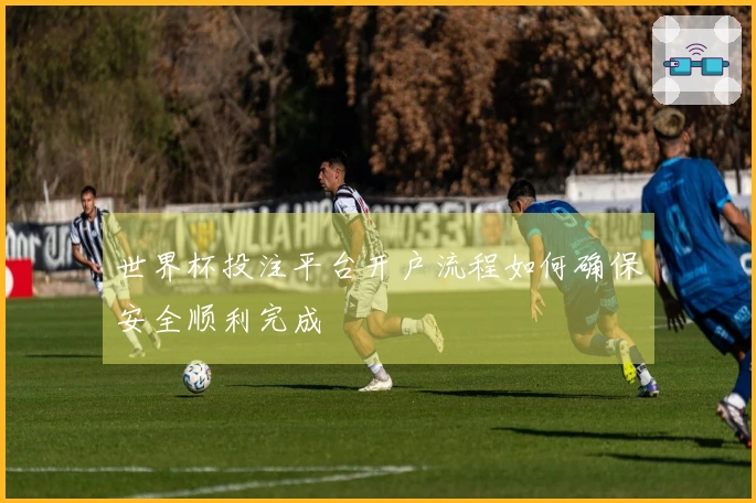 世界杯投注平台开户流程如何确保安全顺利完成