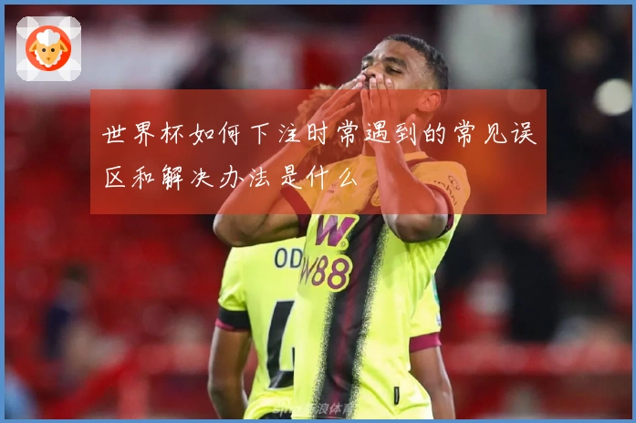 世界杯如何下注时常遇到的常见误区和解决办法是什么
