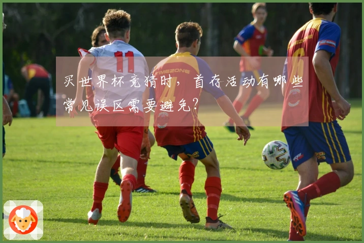 买世界杯竞猜时，首存活动有哪些常见误区需要避免？