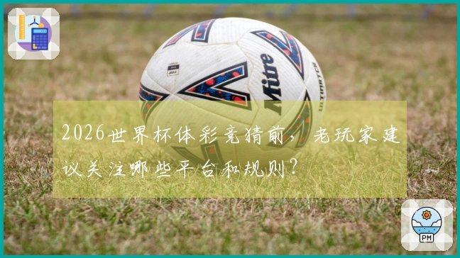 2026世界杯体彩竞猜前，老玩家建议关注哪些平台和规则？