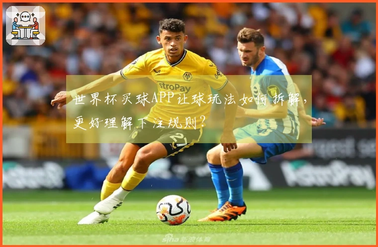 世界杯买球APP让球玩法如何拆解，更好理解下注规则？