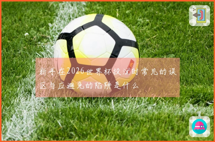 新手在2026世界杯投注时常见的误区与应避免的陷阱是什么