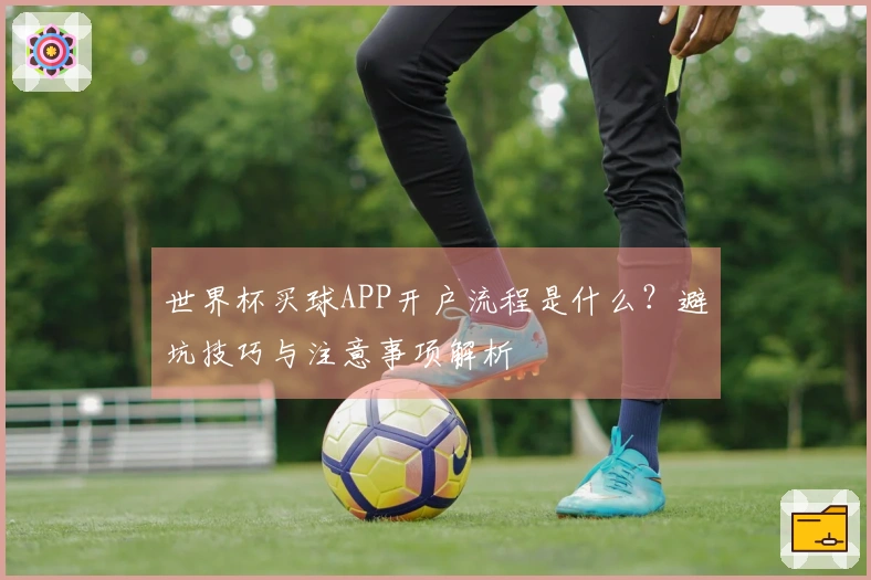 世界杯买球APP开户流程是什么？避坑技巧与注意事项解析