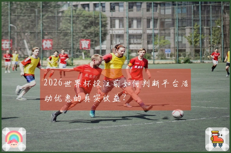 2026世界杯投注前如何判断平台活动优惠的真实收益？
