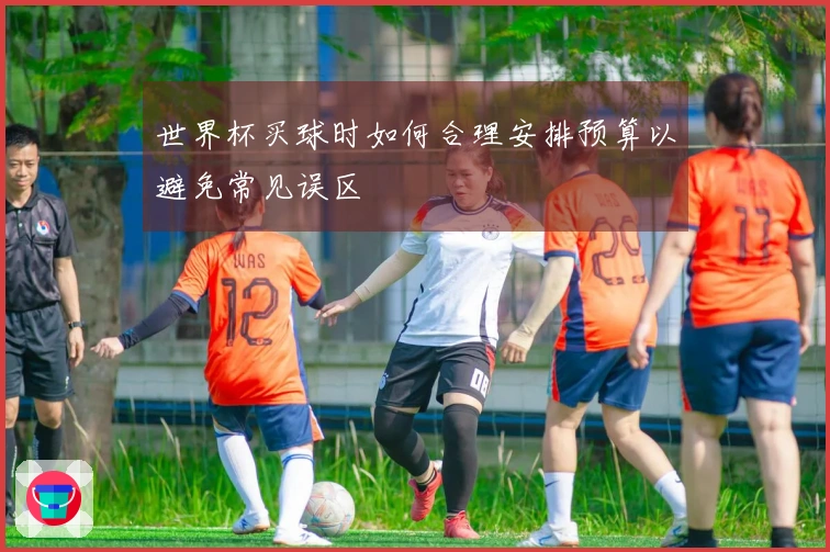 世界杯买球时如何合理安排预算以避免常见误区