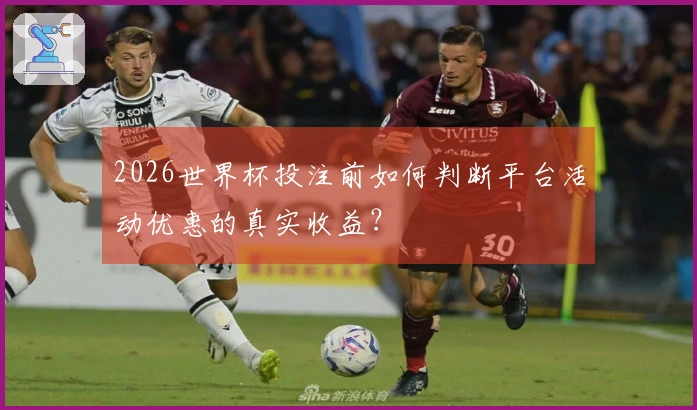2026世界杯投注前如何判断平台活动优惠的真实收益？