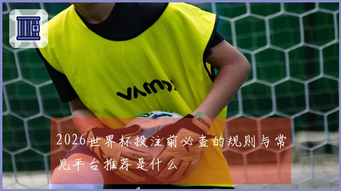 2026世界杯投注前必查的规则与常见平台推荐是什么