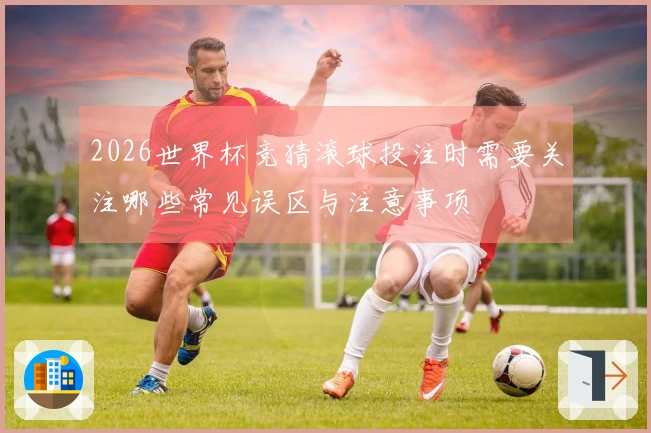 2026世界杯竞猜滚球投注时需要关注哪些常见误区与注意事项