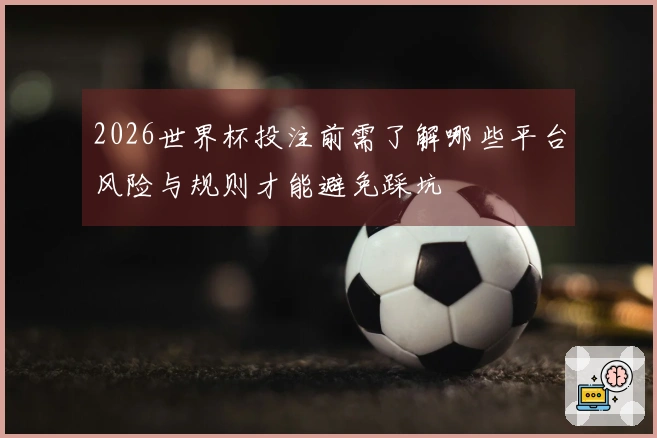 2026世界杯投注前需了解哪些平台风险与规则才能避免踩坑