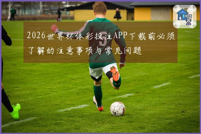 2026世界杯体彩投注APP下载前必须了解的注意事项与常见问题