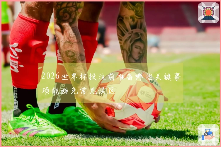 2026世界杯投注前准备哪些关键事项能避免常见误区