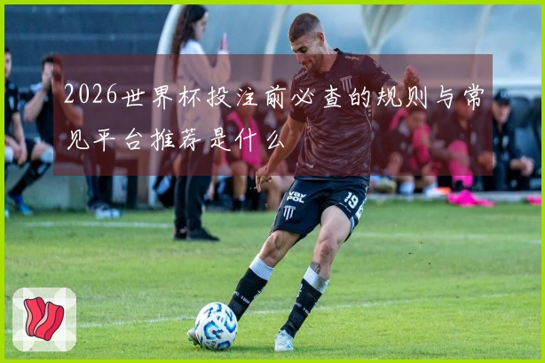 2026世界杯投注前必查的规则与常见平台推荐是什么