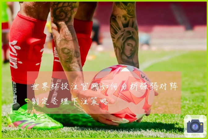 世界杯投注官网如何分析强弱对阵制定合理下注策略