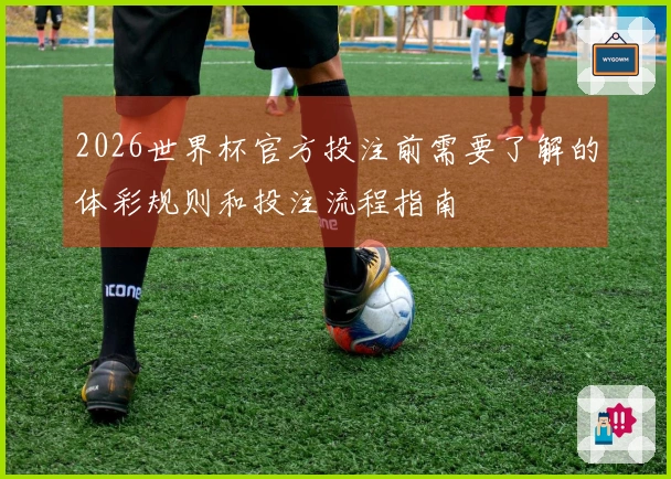 2026世界杯官方投注前需要了解的体彩规则和投注流程指南