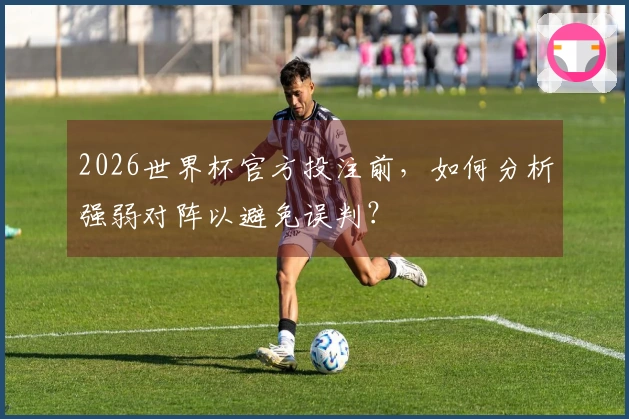 2026世界杯官方投注前，如何分析强弱对阵以避免误判？