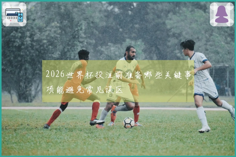 2026世界杯投注前准备哪些关键事项能避免常见误区