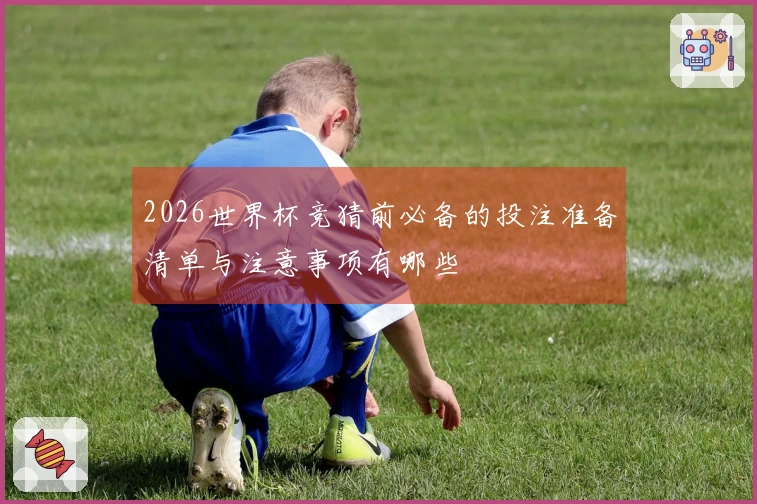 2026世界杯竞猜前必备的投注准备清单与注意事项有哪些