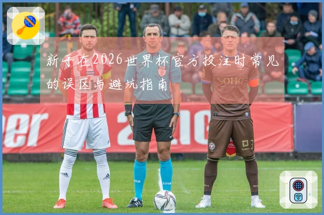新手在2026世界杯官方投注时常见的误区与避坑指南