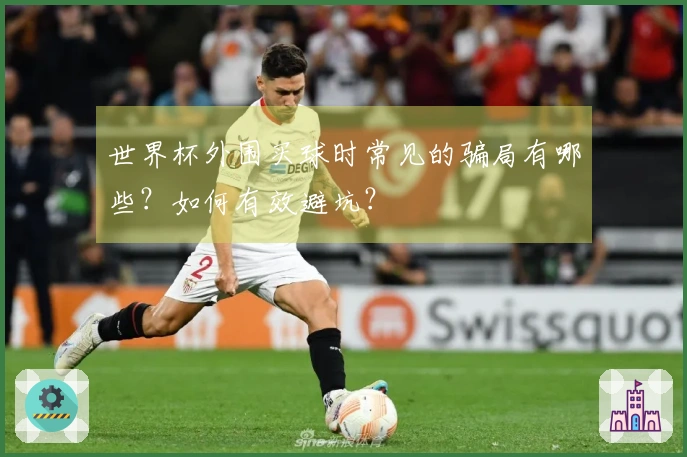 世界杯外围买球时常见的骗局有哪些？如何有效避坑？