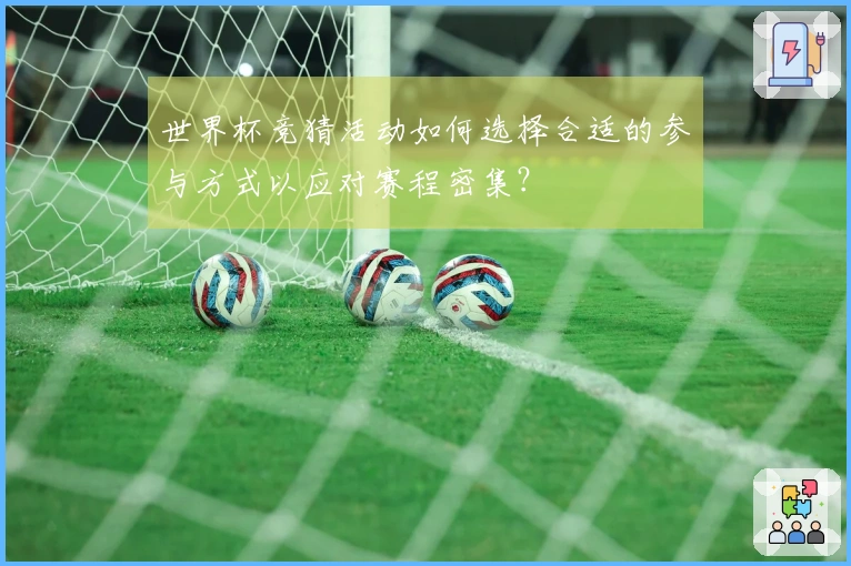 世界杯竞猜活动如何选择合适的参与方式以应对赛程密集？