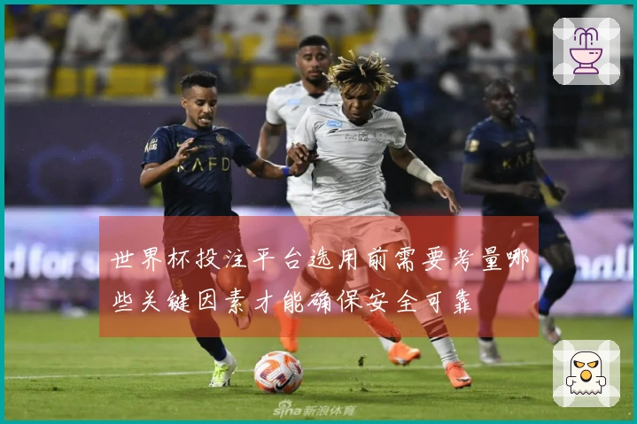 世界杯投注平台选用前需要考量哪些关键因素才能确保安全可靠