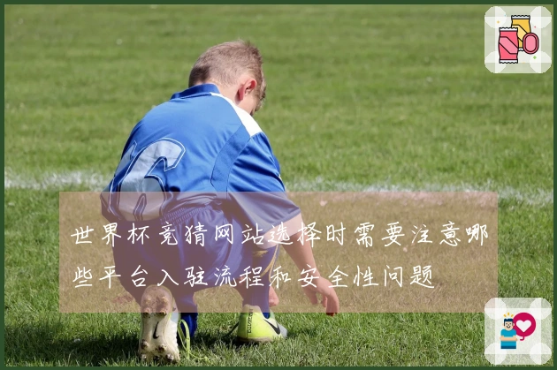 世界杯竞猜网站选择时需要注意哪些平台入驻流程和安全性问题