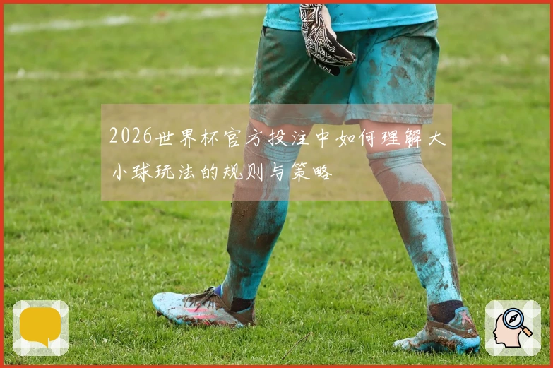 2026世界杯官方投注中如何理解大小球玩法的规则与策略