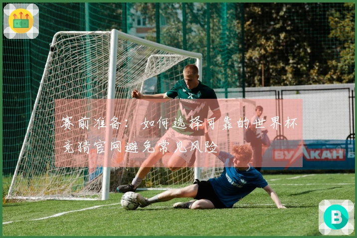 赛前准备:如何选择可靠的世界杯竞猜官网避免常见风险