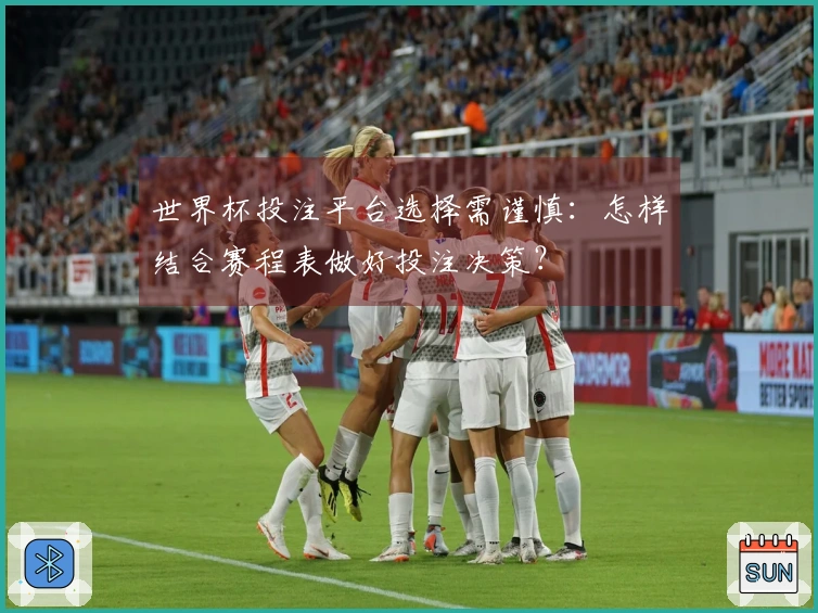 世界杯投注平台选择需谨慎：怎样结合赛程表做好投注决策？
