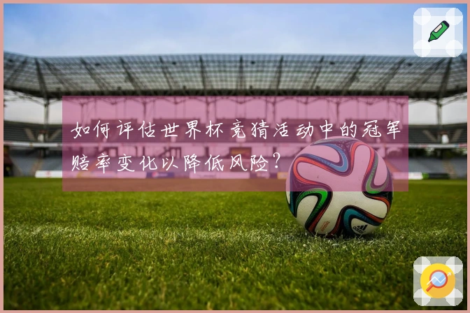 如何评估世界杯竞猜活动中的冠军赔率变化以降低风险？